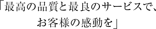 最高の品質と最良のサービスで、お客様の感動を