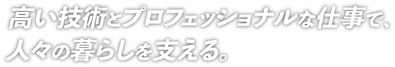 高い技術とプロフェッショナルな仕事で、人々の暮らしを支える。